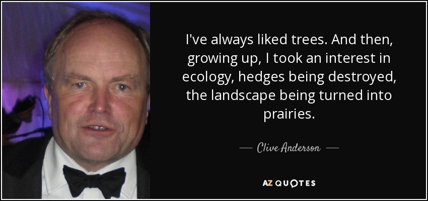 I've always liked trees. And then, growing up, I took an interest in ecology, hedges being destroyed, the landscape being turned into prairies. - Clive Anderson