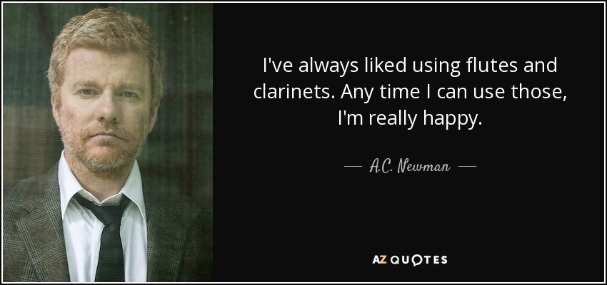 I've always liked using flutes and clarinets. Any time I can use those, I'm really happy. - A.C. Newman