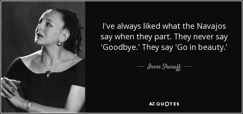 I've always liked what the Navajos say when they part. They never say 'Goodbye.' They say 'Go in beauty.' - Irene Sharaff