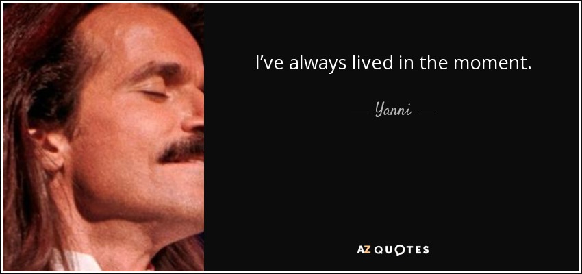 I’ve always lived in the moment. - Yanni