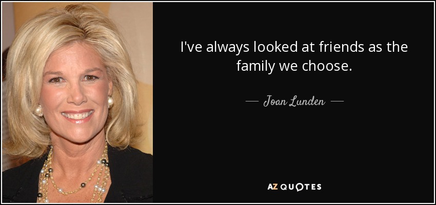 I've always looked at friends as the family we choose. - Joan Lunden