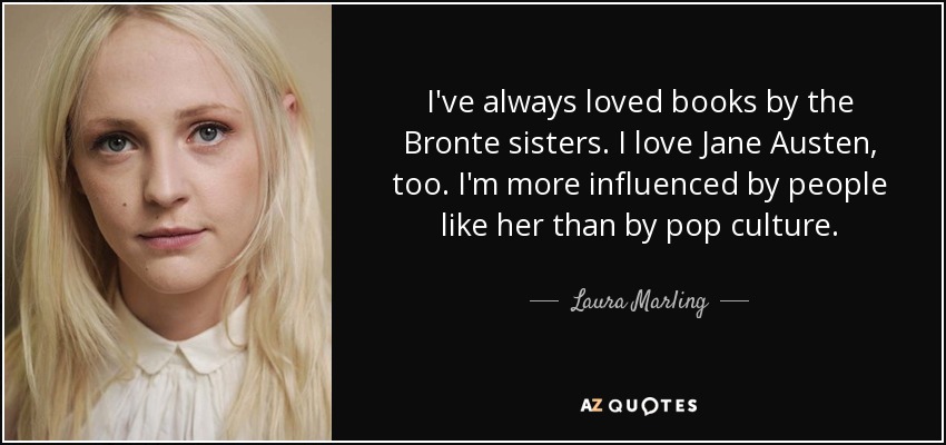 I've always loved books by the Bronte sisters. I love Jane Austen, too. I'm more influenced by people like her than by pop culture. - Laura Marling