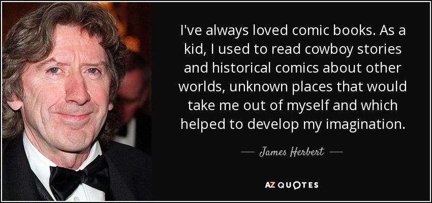 I've always loved comic books. As a kid, I used to read cowboy stories and historical comics about other worlds, unknown places that would take me out of myself and which helped to develop my imagination. - James Herbert