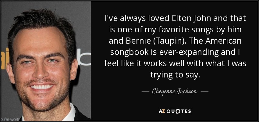 I've always loved Elton John and that is one of my favorite songs by him and Bernie (Taupin). The American songbook is ever-expanding and I feel like it works well with what I was trying to say. - Cheyenne Jackson