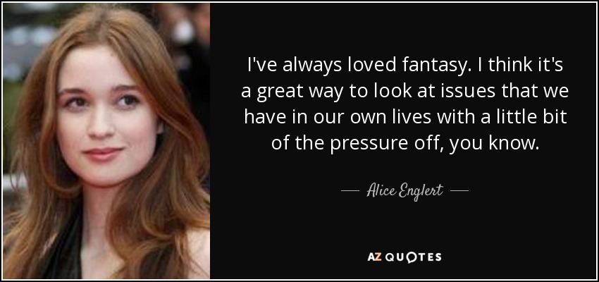 I've always loved fantasy. I think it's a great way to look at issues that we have in our own lives with a little bit of the pressure off, you know. - Alice Englert