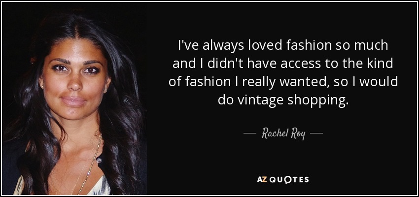 I've always loved fashion so much and I didn't have access to the kind of fashion I really wanted, so I would do vintage shopping. - Rachel Roy