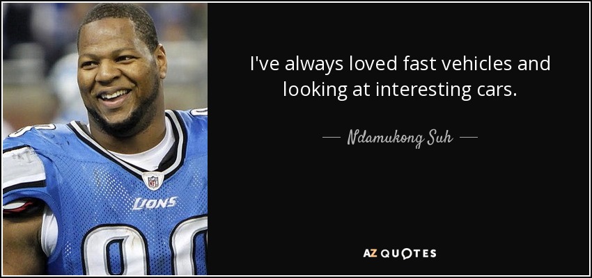 I've always loved fast vehicles and looking at interesting cars. - Ndamukong Suh