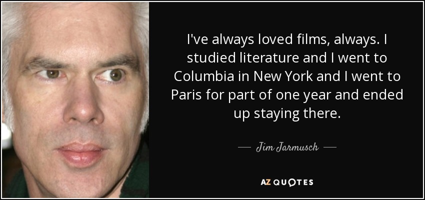 I've always loved films, always. I studied literature and I went to Columbia in New York and I went to Paris for part of one year and ended up staying there. - Jim Jarmusch