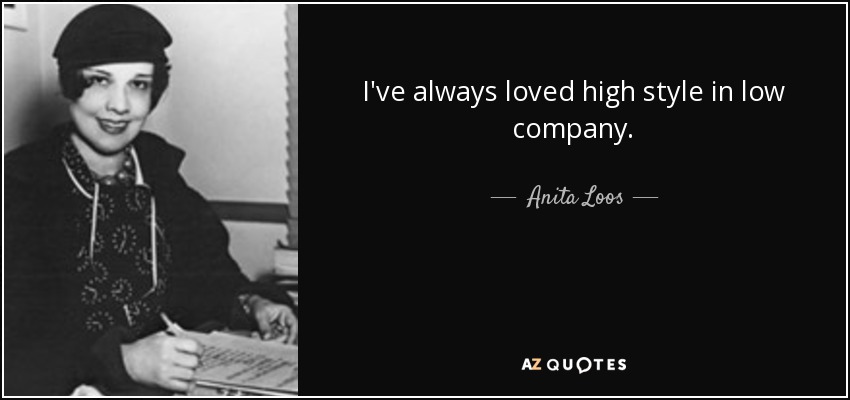 I've always loved high style in low company. - Anita Loos