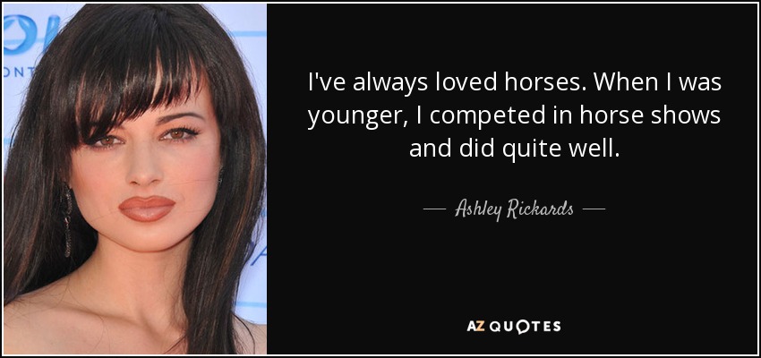 I've always loved horses. When I was younger, I competed in horse shows and did quite well. - Ashley Rickards