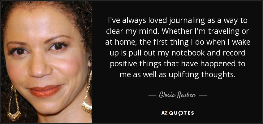 I've always loved journaling as a way to clear my mind. Whether I'm traveling or at home, the first thing I do when I wake up is pull out my notebook and record positive things that have happened to me as well as uplifting thoughts. - Gloria Reuben