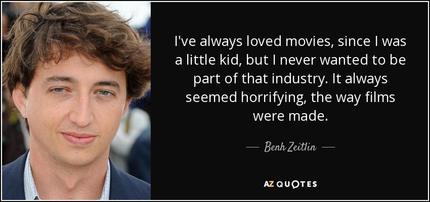 I've always loved movies, since I was a little kid, but I never wanted to be part of that industry. It always seemed horrifying, the way films were made. - Benh Zeitlin
