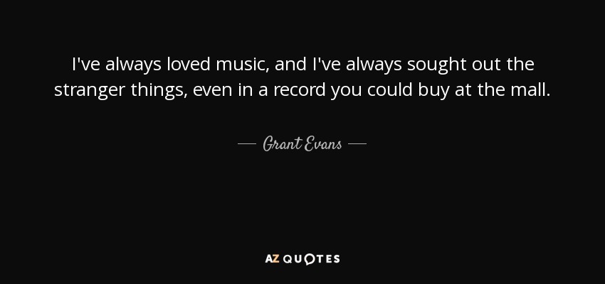 I've always loved music, and I've always sought out the stranger things, even in a record you could buy at the mall. - Grant Evans