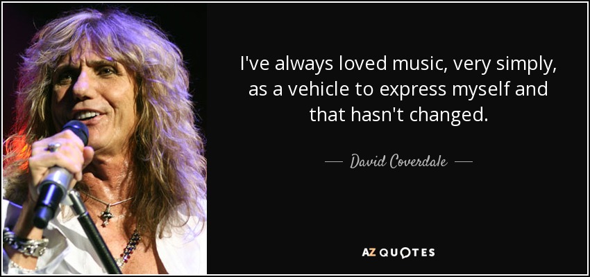 I've always loved music, very simply, as a vehicle to express myself and that hasn't changed. - David Coverdale