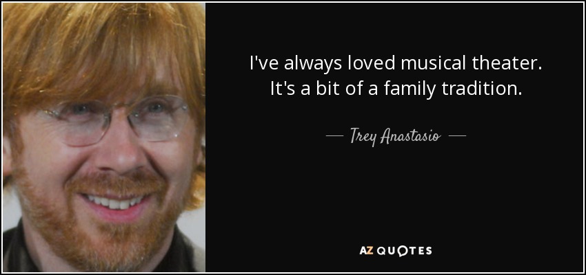 I've always loved musical theater. It's a bit of a family tradition. - Trey Anastasio