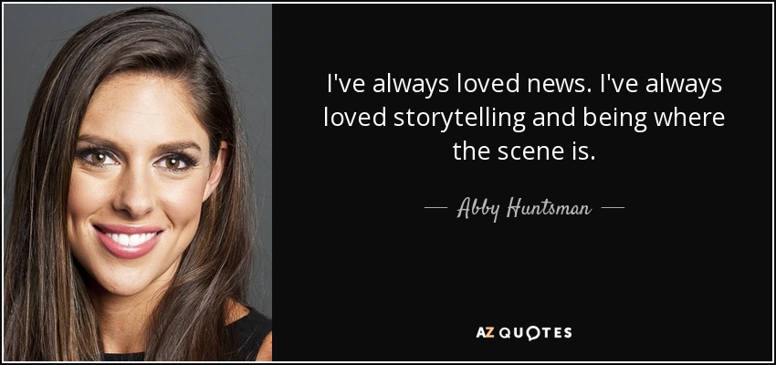 I've always loved news. I've always loved storytelling and being where the scene is. - Abby Huntsman