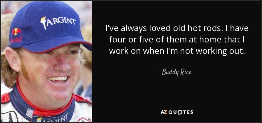 I've always loved old hot rods. I have four or five of them at home that I work on when I'm not working out. - Buddy Rice