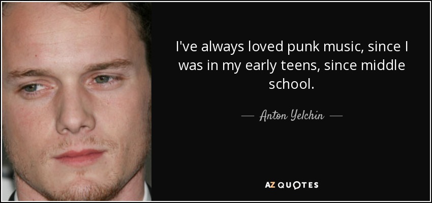 I've always loved punk music, since I was in my early teens, since middle school. - Anton Yelchin