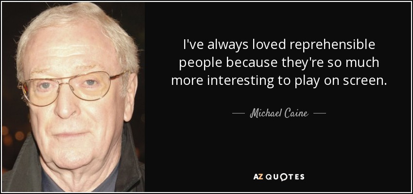 I've always loved reprehensible people because they're so much more interesting to play on screen. - Michael Caine