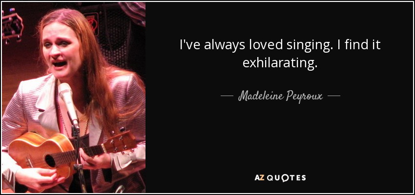 I've always loved singing. I find it exhilarating. - Madeleine Peyroux