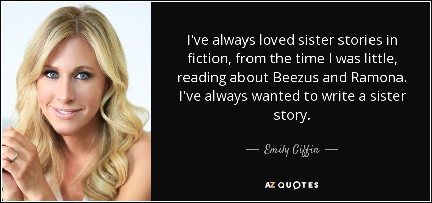 I've always loved sister stories in fiction, from the time I was little, reading about Beezus and Ramona. I've always wanted to write a sister story. - Emily Giffin
