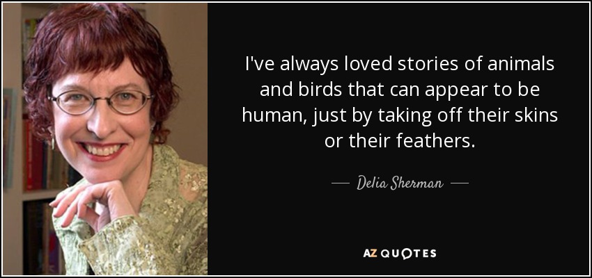 I've always loved stories of animals and birds that can appear to be human, just by taking off their skins or their feathers. - Delia Sherman