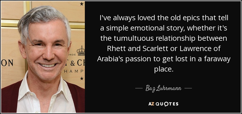 I've always loved the old epics that tell a simple emotional story, whether it's the tumultuous relationship between Rhett and Scarlett or Lawrence of Arabia's passion to get lost in a faraway place. - Baz Luhrmann