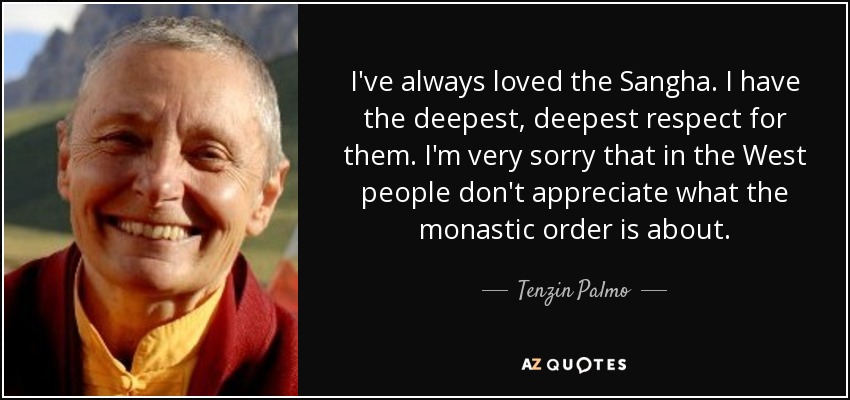 I've always loved the Sangha. I have the deepest, deepest respect for them. I'm very sorry that in the West people don't appreciate what the monastic order is about. - Tenzin Palmo