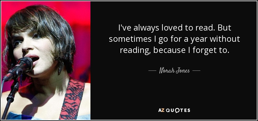 I've always loved to read. But sometimes I go for a year without reading, because I forget to. - Norah Jones