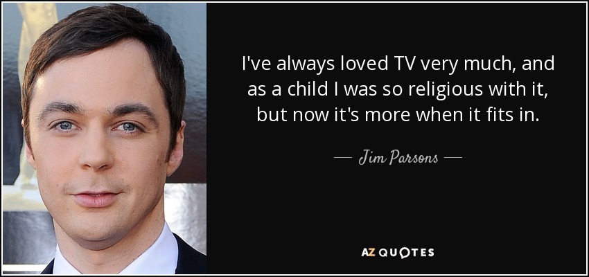 I've always loved TV very much, and as a child I was so religious with it, but now it's more when it fits in. - Jim Parsons