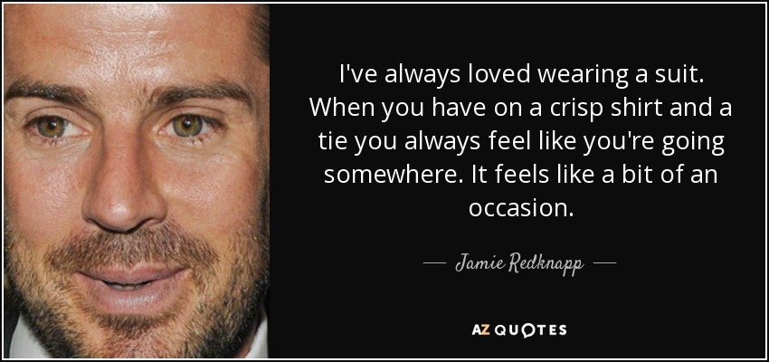 I've always loved wearing a suit. When you have on a crisp shirt and a tie you always feel like you're going somewhere. It feels like a bit of an occasion. - Jamie Redknapp