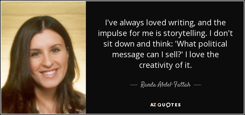 I've always loved writing, and the impulse for me is storytelling. I don't sit down and think: 'What political message can I sell?' I love the creativity of it. - Randa Abdel-Fattah