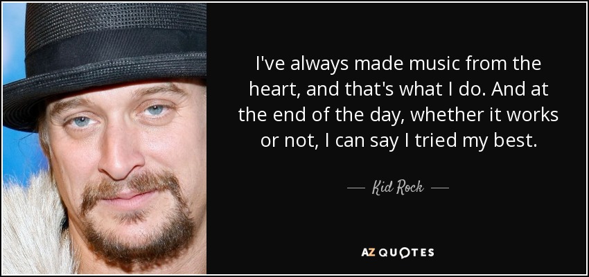 I've always made music from the heart, and that's what I do. And at the end of the day, whether it works or not, I can say I tried my best. - Kid Rock