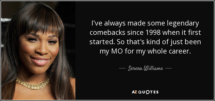 I've always made some legendary comebacks since 1998 when it first started. So that's kind of just been my MO for my whole career. - Serena Williams