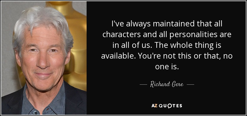 I've always maintained that all characters and all personalities are in all of us. The whole thing is available. You're not this or that, no one is. - Richard Gere