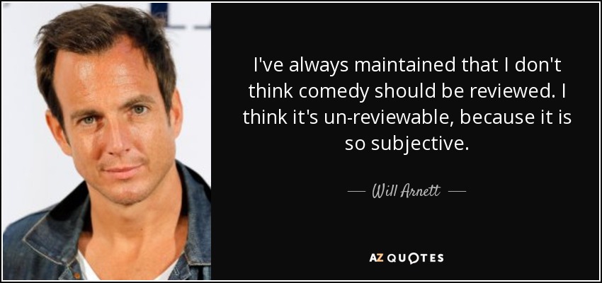 I've always maintained that I don't think comedy should be reviewed. I think it's un-reviewable, because it is so subjective. - Will Arnett