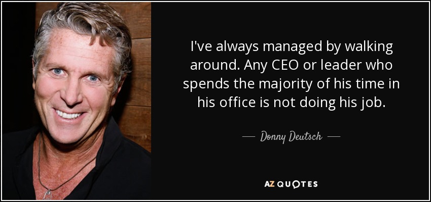 I've always managed by walking around. Any CEO or leader who spends the majority of his time in his office is not doing his job. - Donny Deutsch