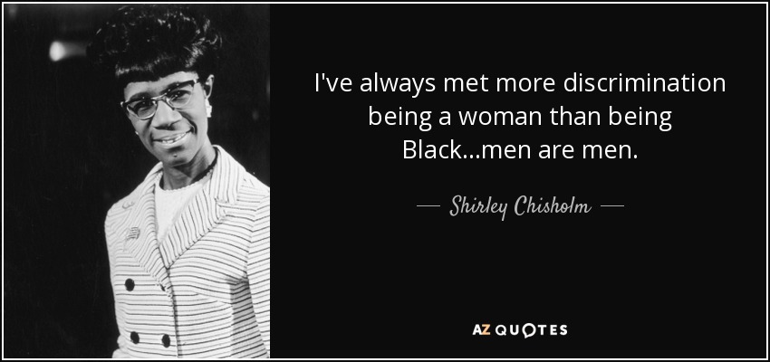 I've always met more discrimination being a woman than being Black...men are men. - Shirley Chisholm