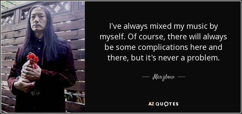I've always mixed my music by myself. Of course, there will always be some complications here and there, but it's never a problem. - Merzbow