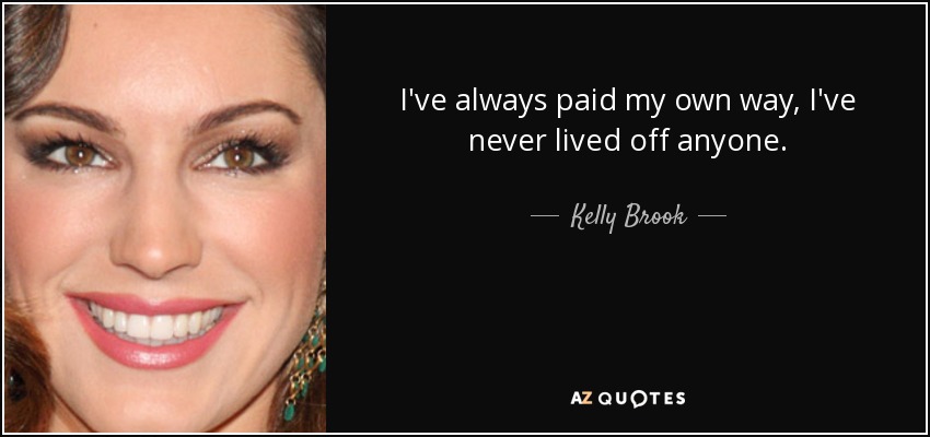 I've always paid my own way, I've never lived off anyone. - Kelly Brook