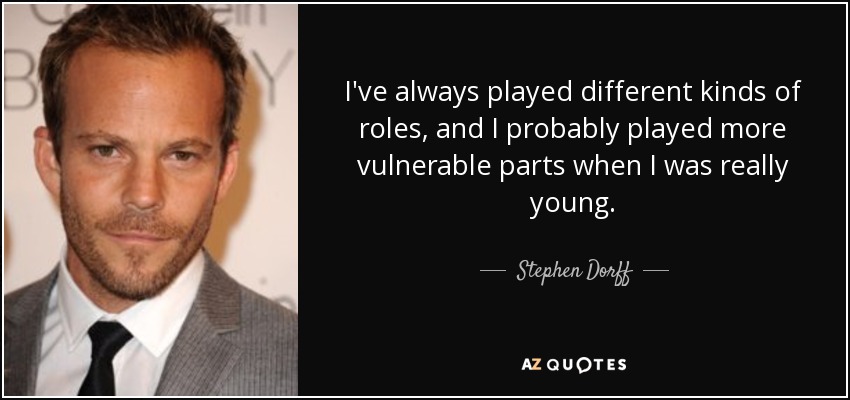 I've always played different kinds of roles, and I probably played more vulnerable parts when I was really young. - Stephen Dorff