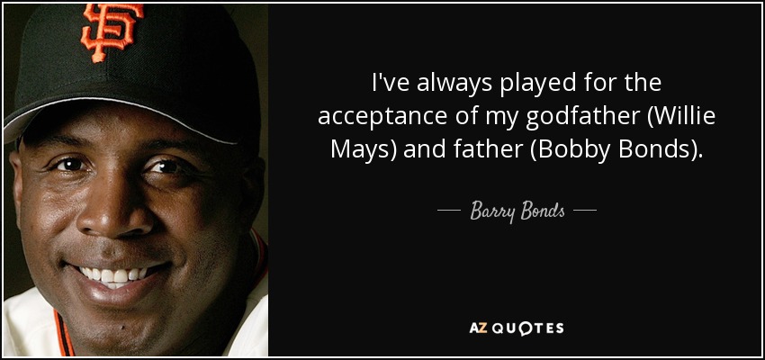 I've always played for the acceptance of my godfather (Willie Mays) and father (Bobby Bonds). - Barry Bonds