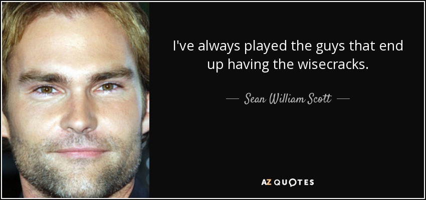 I've always played the guys that end up having the wisecracks. - Sean William Scott