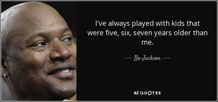 I've always played with kids that were five, six, seven years older than me. - Bo Jackson