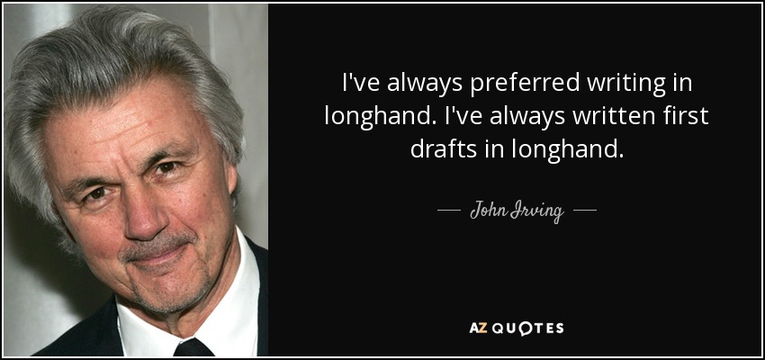 I've always preferred writing in longhand. I've always written first drafts in longhand. - John Irving