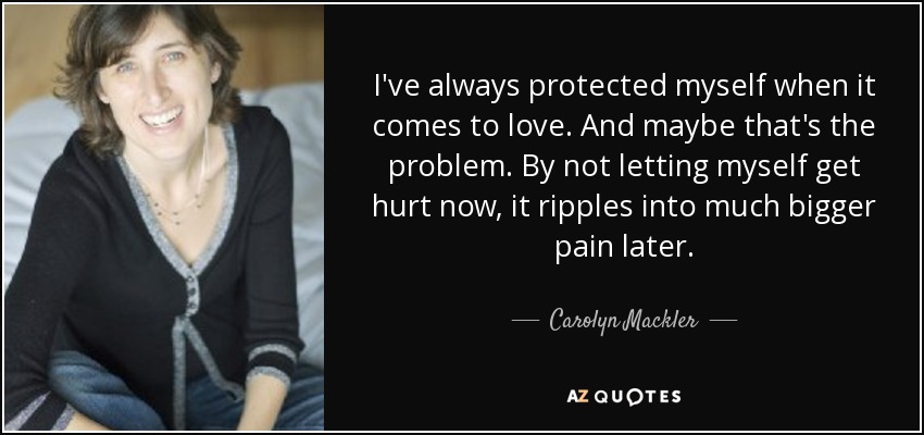 I've always protected myself when it comes to love. And maybe that's the problem. By not letting myself get hurt now, it ripples into much bigger pain later. - Carolyn Mackler
