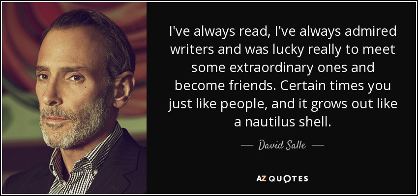 I've always read, I've always admired writers and was lucky really to meet some extraordinary ones and become friends. Certain times you just like people, and it grows out like a nautilus shell. - David Salle