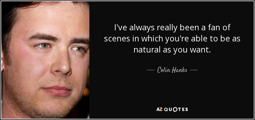 I've always really been a fan of scenes in which you're able to be as natural as you want. - Colin Hanks