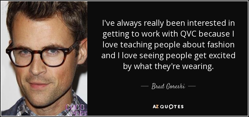 I've always really been interested in getting to work with QVC because I love teaching people about fashion and I love seeing people get excited by what they're wearing. - Brad Goreski