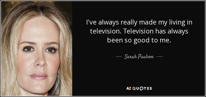 I've always really made my living in television. Television has always been so good to me. - Sarah Paulson